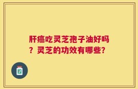 肝癌吃灵芝孢子油好吗？灵芝的功效有哪些？