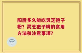 阳后多久能吃灵芝孢子粉？灵芝孢子粉的食用方法和注意事项？
