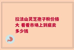 拉法山灵芝孢子粉价格大 看看市场上到底卖多少钱