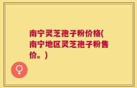 南宁灵芝孢子粉价格(南宁地区灵芝孢子粉售价。)