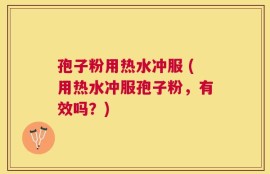 孢子粉用热水冲服 (用热水冲服孢子粉，有效吗？)