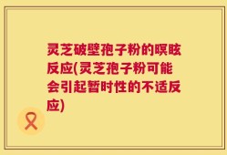 灵芝破壁孢子粉的暝眩反应(灵芝孢子粉可能会引起暂时性的不适反应)