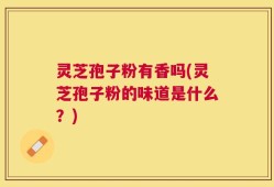 灵芝孢子粉有香吗(灵芝孢子粉的味道是什么？)