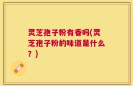 灵芝孢子粉有香吗(灵芝孢子粉的味道是什么？)