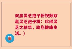 双赢灵芝孢子粉视频双赢灵芝孢子粉：珍稀灵芝之精华，助您健康生活。)