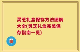 灵芝礼盒保存方法图解大全(灵芝礼盒完美保存指南一览)