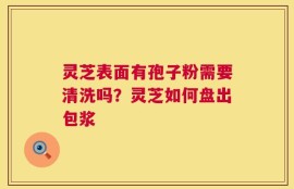 灵芝表面有孢子粉需要清洗吗？灵芝如何盘出包浆