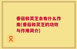 香菇和灵芝会有什么作用(香菇和灵芝的功效与作用简介)