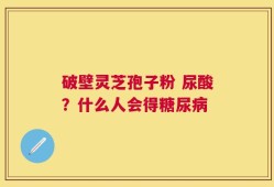 破壁灵芝孢子粉 尿酸？什么人会得糖尿病
