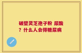破壁灵芝孢子粉 尿酸？什么人会得糖尿病