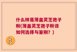 什么样是薄盖灵芝孢子粉(薄盖灵芝孢子粉该如何选择与鉴别？)