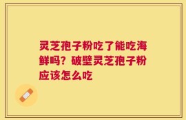 灵芝孢子粉吃了能吃海鲜吗？破壁灵芝孢子粉应该怎么吃