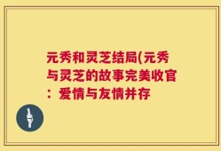 元秀和灵芝结局(元秀与灵芝的故事完美收官：爱情与友情并存