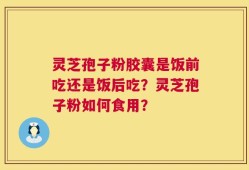 灵芝孢子粉胶囊是饭前吃还是饭后吃？灵芝孢子粉如何食用？