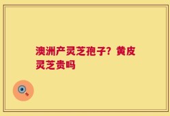 澳洲产灵芝孢子？黄皮灵芝贵吗