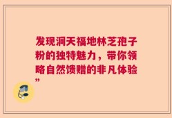 发现洞天福地林芝孢子粉的独特魅力，带你领略自然馈赠的非凡体验”