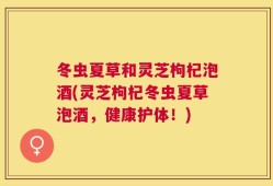 冬虫夏草和灵芝枸杞泡酒(灵芝枸杞冬虫夏草泡酒，健康护体！)