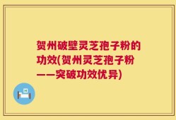 贺州破壁灵芝孢子粉的功效(贺州灵芝孢子粉——突破功效优异)
