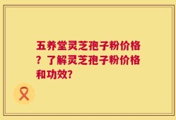 五养堂灵芝孢子粉价格？了解灵芝孢子粉价格和功效？