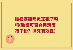 脑梗塞能喝灵芝孢子粉吗(脑梗可否食用灵芝孢子粉？探究有效性)