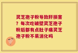灵芝孢子粉导致肝损害？每次吃破壁灵芝孢子粉后都有点肚子痛灵芝孢子粉不易消化吗