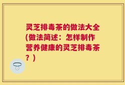 灵芝排毒茶的做法大全(做法简述：怎样制作营养健康的灵芝排毒茶？)