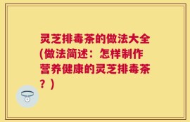 灵芝排毒茶的做法大全(做法简述：怎样制作营养健康的灵芝排毒茶？)