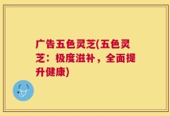 广告五色灵芝(五色灵芝：极度滋补，全面提升健康)
