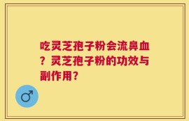 吃灵芝孢子粉会流鼻血？灵芝孢子粉的功效与副作用？