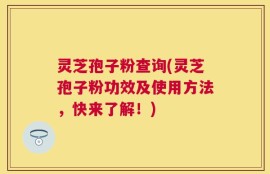 灵芝孢子粉查询(灵芝孢子粉功效及使用方法，快来了解！)