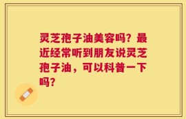 灵芝孢子油美容吗？最近经常听到朋友说灵芝孢子油，可以科普一下吗？