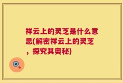 祥云上的灵芝是什么意思(解密祥云上的灵芝，探究其奥秘)