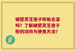 破壁灵芝孢子粉能去湿吗？了解破壁灵芝孢子粉的功效与使用方法？