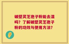 破壁灵芝孢子粉能去湿吗？了解破壁灵芝孢子粉的功效与使用方法？