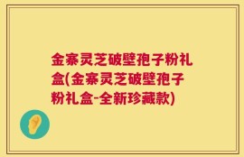 金寨灵芝破壁孢子粉礼盒(金寨灵芝破壁孢子粉礼盒-全新珍藏款)
