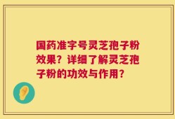 国药准字号灵芝孢子粉效果？详细了解灵芝孢子粉的功效与作用？