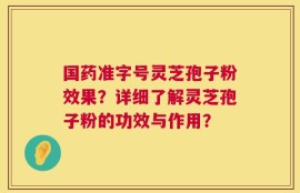 国药准字号灵芝孢子粉效果？详细了解灵芝孢子粉的功效与作用？