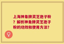 上海神象牌灵芝孢子粉？解析神象牌灵芝孢子粉的功效和使用方法？
