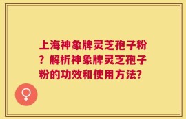 上海神象牌灵芝孢子粉？解析神象牌灵芝孢子粉的功效和使用方法？