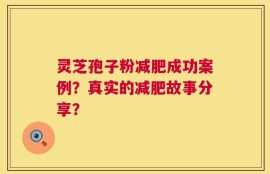 灵芝孢子粉减肥成功案例？真实的减肥故事分享？