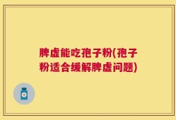 脾虚能吃孢子粉(孢子粉适合缓解脾虚问题)