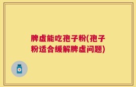 脾虚能吃孢子粉(孢子粉适合缓解脾虚问题)
