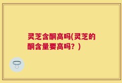 灵芝含酮高吗(灵芝的酮含量要高吗？)