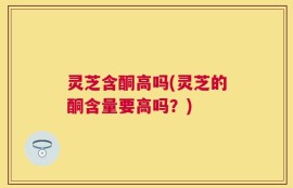 灵芝含酮高吗(灵芝的酮含量要高吗？)