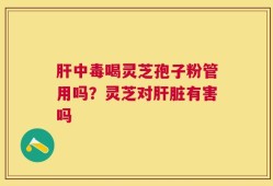 肝中毒喝灵芝孢子粉管用吗？灵芝对肝脏有害吗