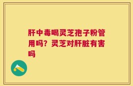 肝中毒喝灵芝孢子粉管用吗？灵芝对肝脏有害吗