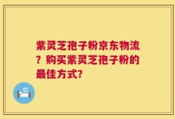 紫灵芝孢子粉京东物流？购买紫灵芝孢子粉的最佳方式？