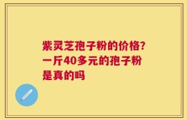 紫灵芝孢子粉的价格？一斤40多元的孢子粉是真的吗