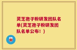 灵芝孢子粉研发团队名单(灵芝孢子粉研发团队名单公布！)