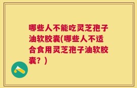 哪些人不能吃灵芝孢子油软胶囊(哪些人不适合食用灵芝孢子油软胶囊？)